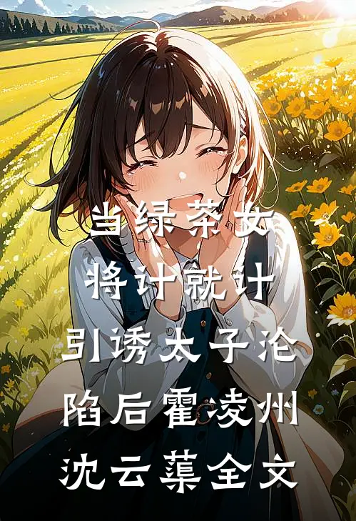 当绿茶女将计就计，引诱太子沦陷后霍凌州沈云蕖全文