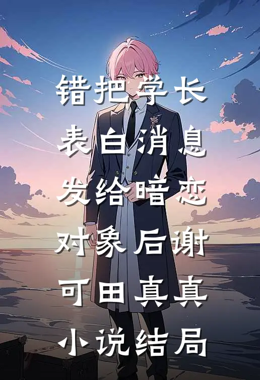 错把学长表白消息发给暗恋对象后谢可田真真小说结局