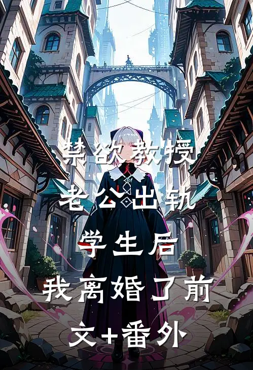 禁欲教授老公出轨学生后，我离婚了前文+番外