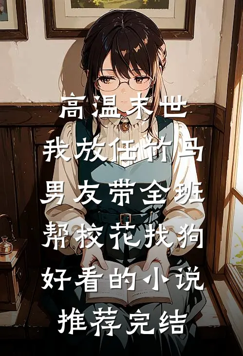 高温末世，我放任竹马男友带全班帮校花找狗好看的小说推荐完结
