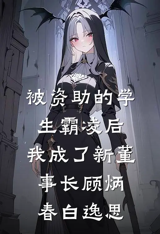 被资助的学生霸凌后，我成了新董事长顾炳春白逸思
