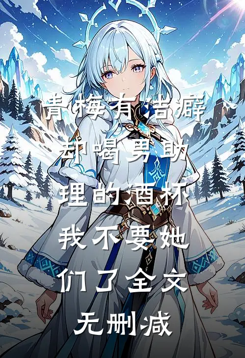青梅有洁癖却喝男助理的酒杯，我不要她们了全文无删减