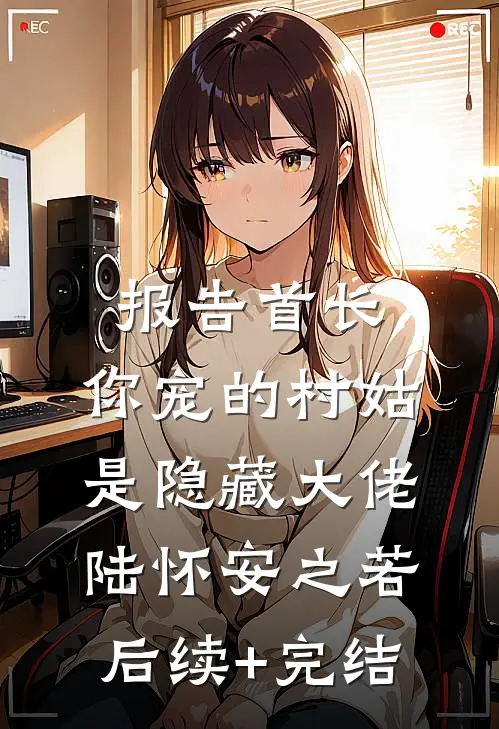 报告首长：你宠的村姑是隐藏大佬陆怀安之若后续+完结