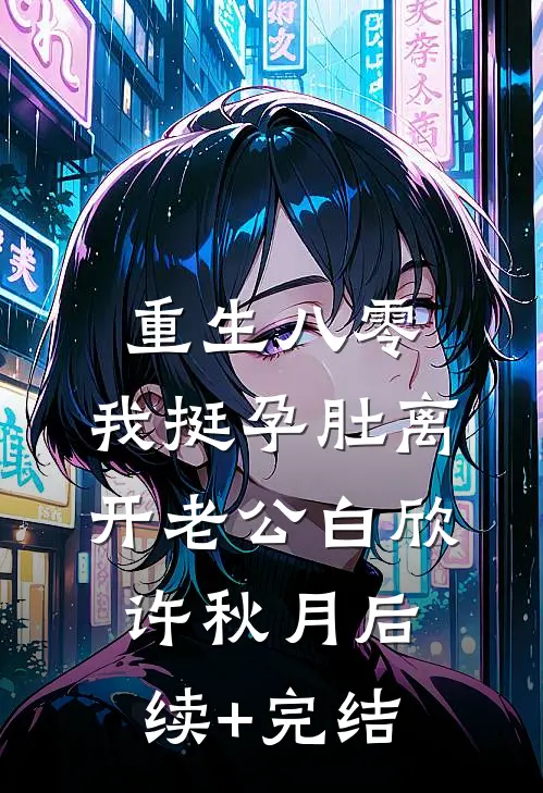 重生八零，我挺孕肚离开老公白欣许秋月后续+完结