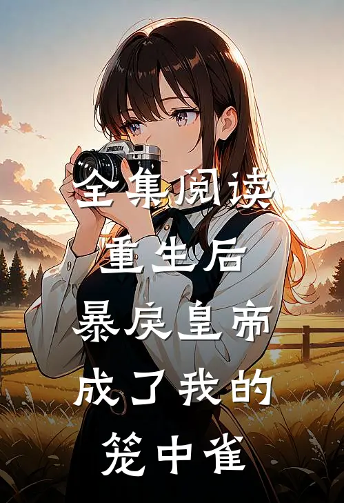 全集阅读重生后，暴戾皇帝成了我的笼中雀