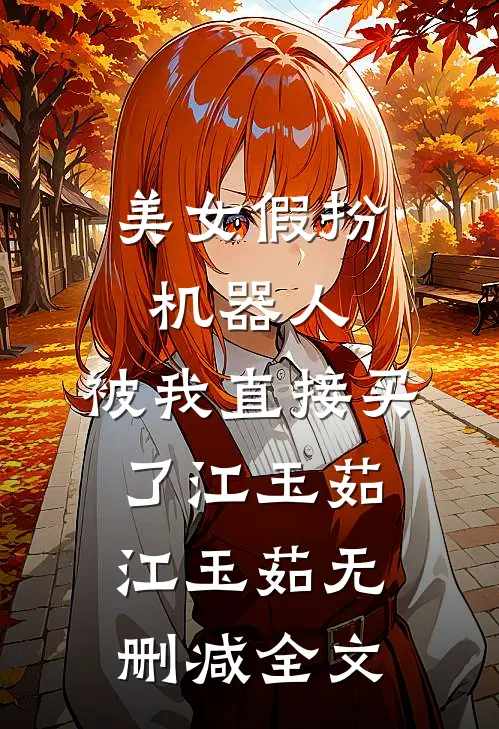 美女假扮机器人，被我直接买了江玉茹江玉茹无删减全文