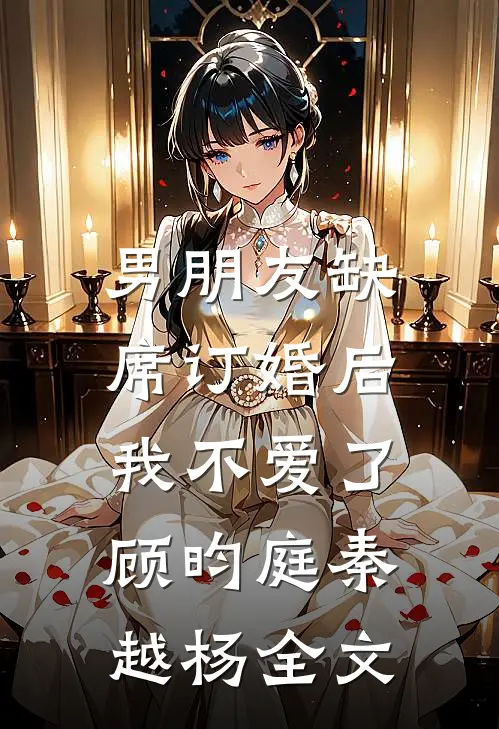 男朋友缺席订婚后，我不爱了顾昀庭秦越杨全文