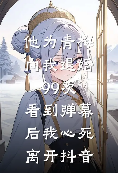 他为青梅向我退婚99次，看到弹幕后我心死离开抖音