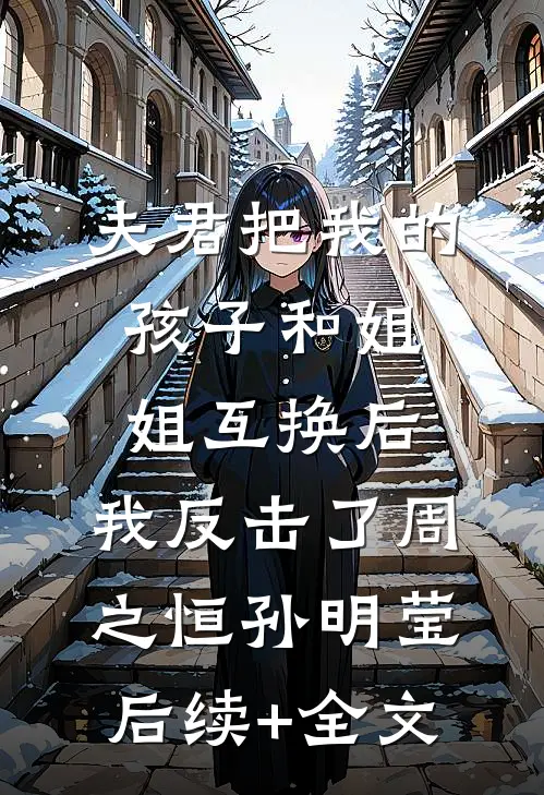 夫君把我的孩子和姐姐互换后，我反击了周之恒孙明莹后续+全文