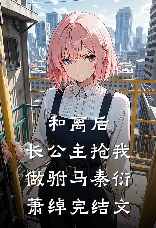 和离后，长公主抢我做驸马秦衍萧绰完结文