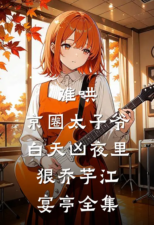 难哄，京圈太子爷白天凶夜里狠乔芋江宴亭全集