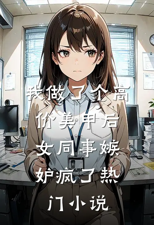 我做了个高价美甲后，女同事嫉妒疯了热门小说