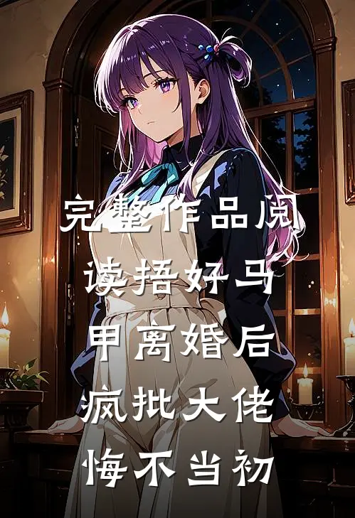 完整作品阅读捂好马甲离婚后，疯批大佬悔不当初