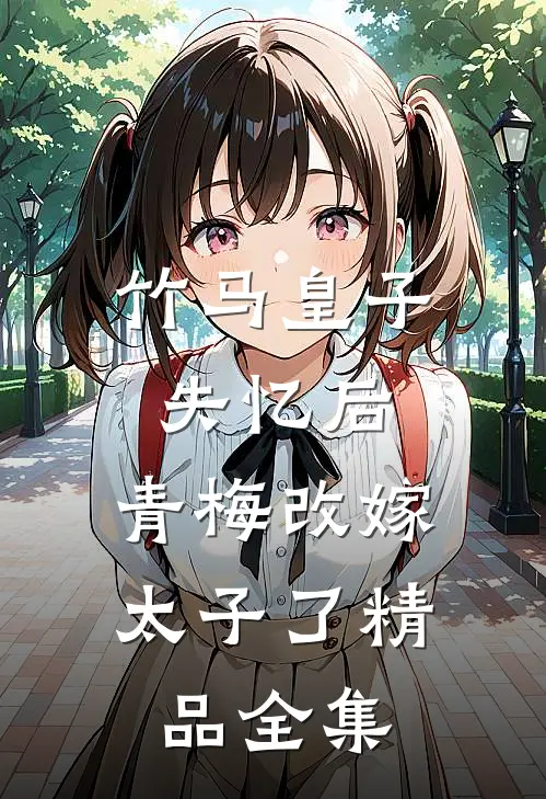 竹马皇子失忆后，青梅改嫁太子了精品全集