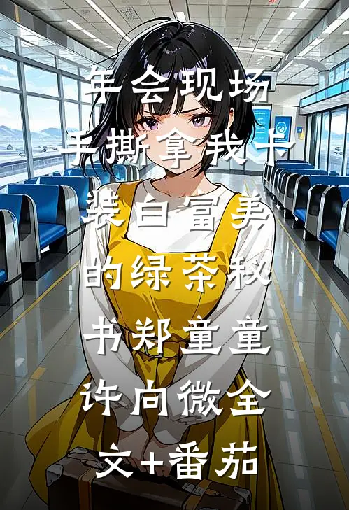 年会现场，手撕拿我卡装白富美的绿茶秘书郑童童许向微全文+番茄