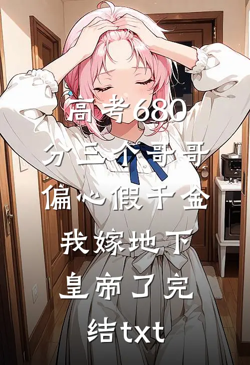 高考680分三个哥哥偏心假千金，我嫁地下皇帝了完结txt