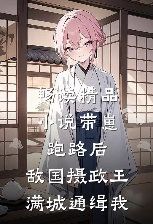 畅读精品小说带崽跑路后，敌国摄政王满城通缉我