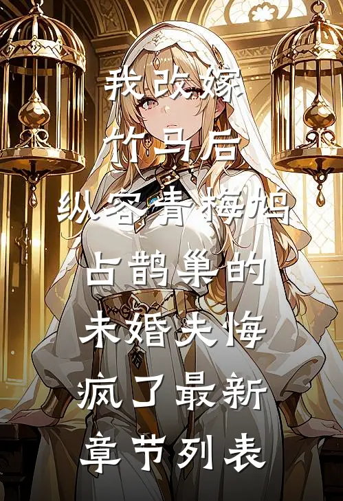 我改嫁竹马后，纵容青梅鸠占鹊巢的未婚夫悔疯了最新章节列表