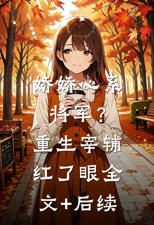 娇娇心系将军？重生宰辅红了眼全文+后续