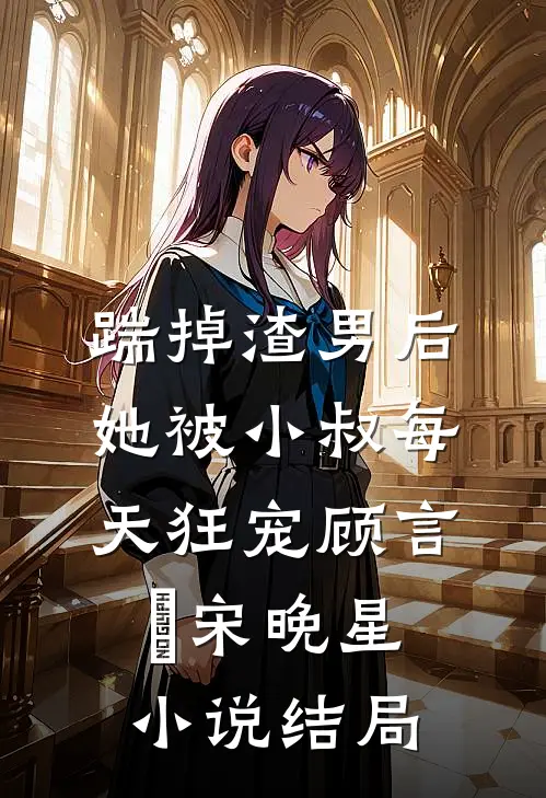 踹掉渣男后，她被小叔每天狂宠顾言璟宋晚星小说结局