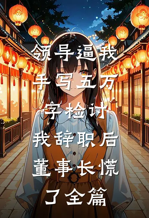 领导逼我手写五万字检讨，我辞职后董事长慌了全篇