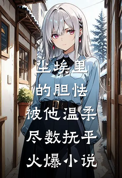 尘埃里的胆怯，被他温柔尽数抚平火爆小说