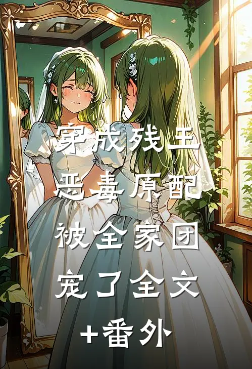 穿成残王恶毒原配，被全家团宠了全文+番外