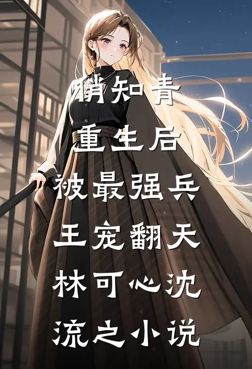 俏知青重生后，被最强兵王宠翻天林可心沈流之小说