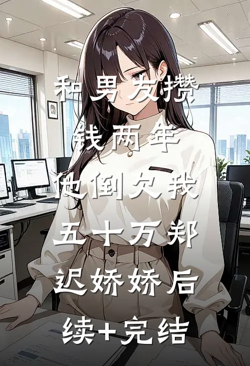 和男友攒钱两年，他倒欠我五十万郑迟娇娇后续+完结