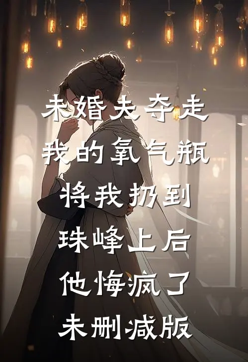 未婚夫夺走我的氧气瓶将我扔到珠峰上后，他悔疯了未删减版