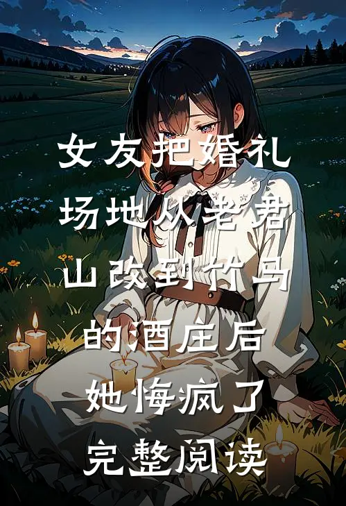 女友把婚礼场地从老君山改到竹马的酒庄后，她悔疯了完整阅读