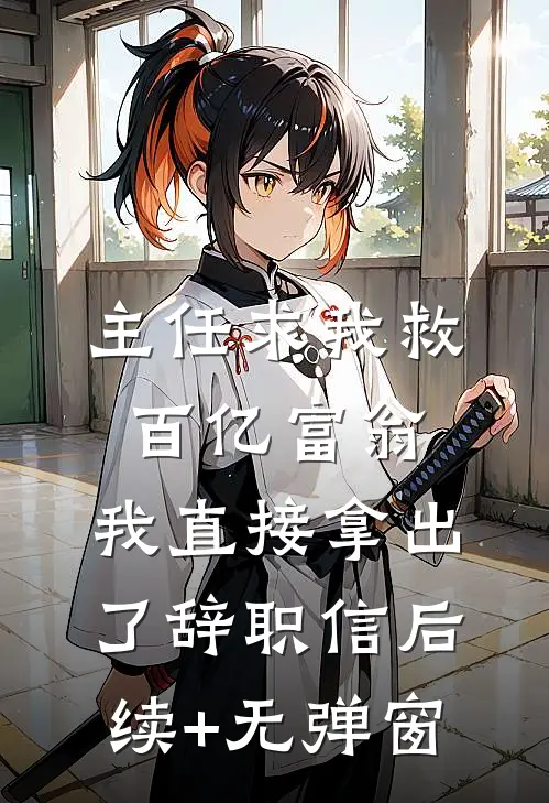 主任求我救百亿富翁，我直接拿出了辞职信后续+无弹窗