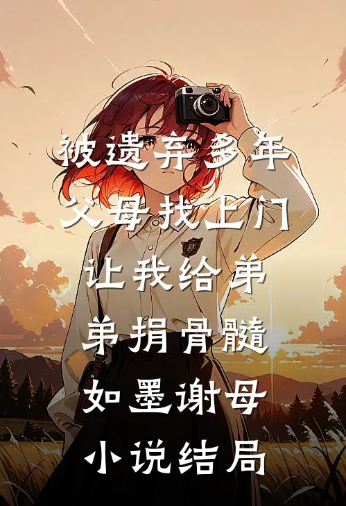 被遗弃多年父母找上门，让我给弟弟捐骨髓如墨谢母小说结局