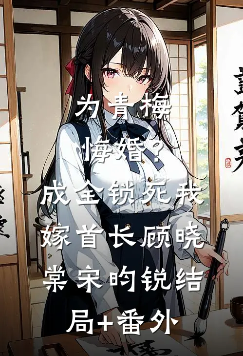 为青梅悔婚？成全锁死，我嫁首长顾晓棠宋昀锐结局+番外