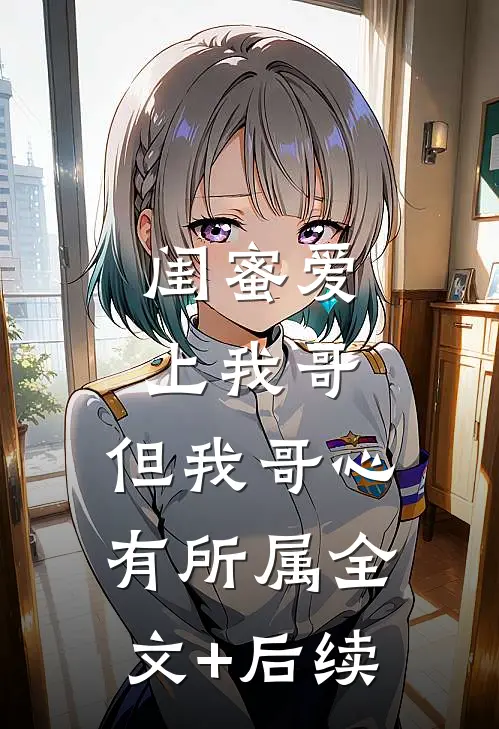 闺蜜爱上我哥，但我哥心有所属全文+后续