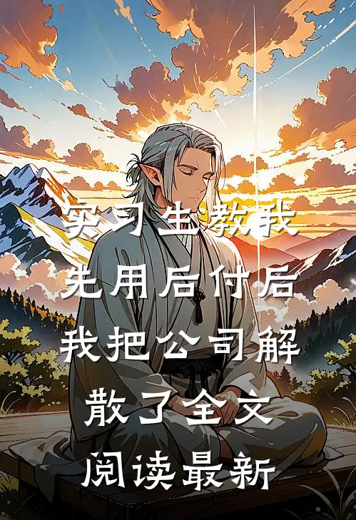 实习生教我“先用后付”后，我把公司解散了全文阅读最新