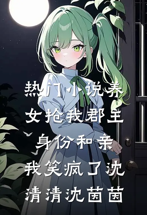 热门小说养女抢我郡主身份和亲，我笑疯了沈清清沈茵茵