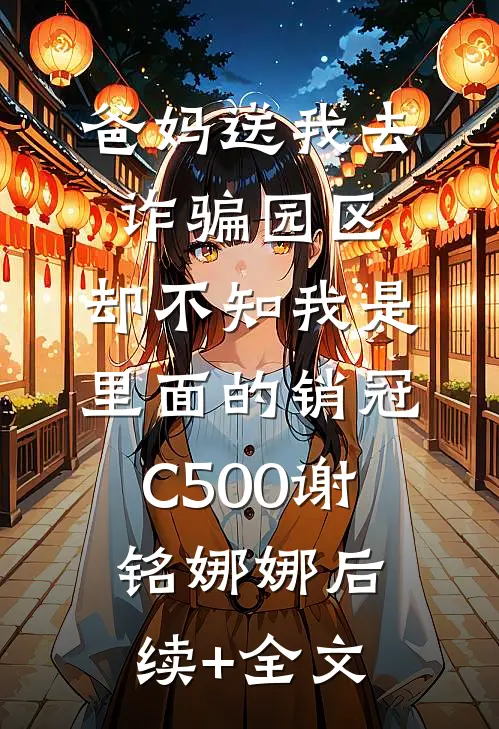 爸妈送我去诈骗园区，却不知我是里面的销冠C500谢铭娜娜后续+全文