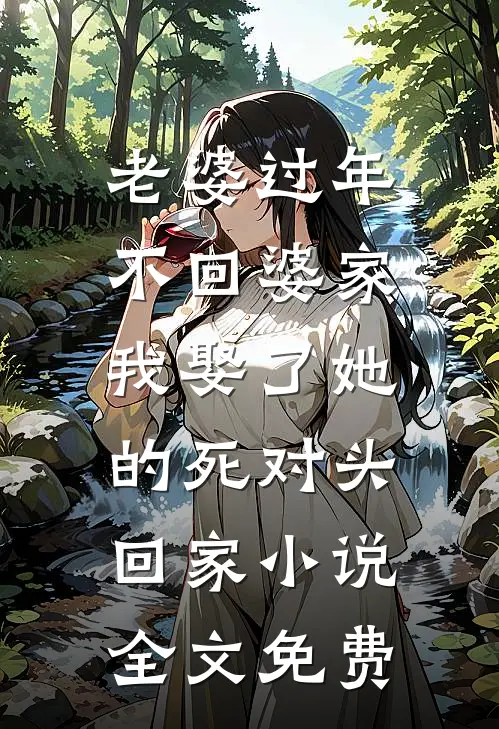 老婆过年不回婆家，我娶了她的死对头回家小说全文免费