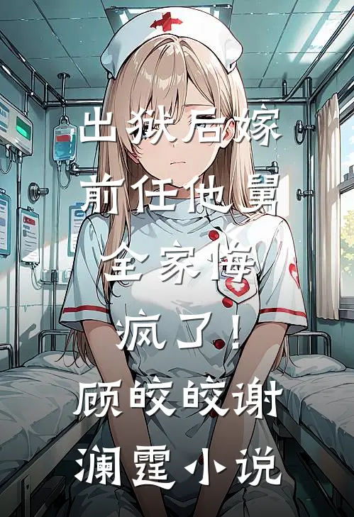 出狱后嫁前任他舅，全家悔疯了！顾皎皎谢澜霆小说