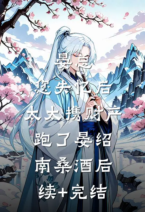 晏总，您失忆后，太太携财产跑了晏绍南桑酒后续+完结