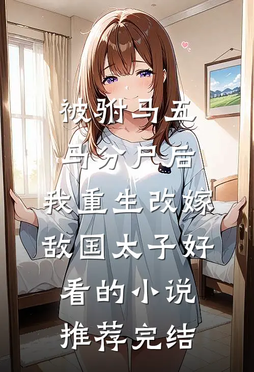 被驸马五马分尸后，我重生改嫁敌国太子好看的小说推荐完结