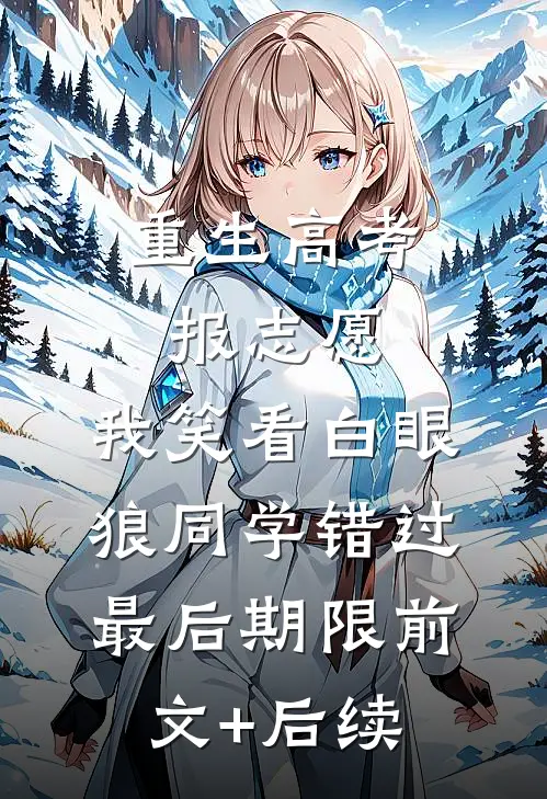 重生高考报志愿，我笑看白眼狼同学错过最后期限前文+后续