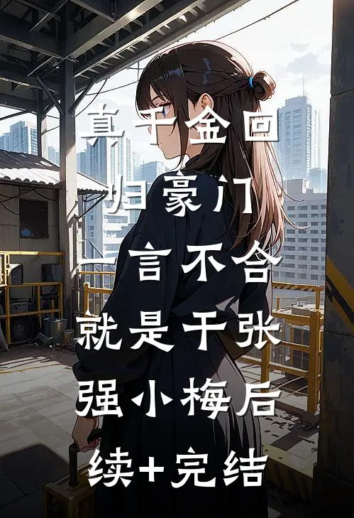 真千金回归豪门，一言不合就是干张强小梅后续+完结