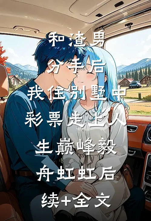 和渣男分手后，我住别墅中彩票走上人生巅峰毅舟虹虹后续+全文