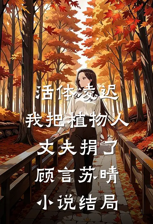 活体凌迟：我把植物人丈夫捐了顾言苏晴小说结局