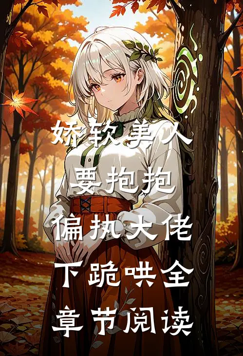 娇软美人要抱抱，偏执大佬下跪哄全章节阅读