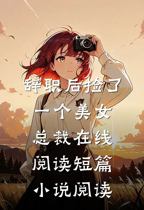 辞职后捡了一个美女总裁在线阅读短篇小说阅读