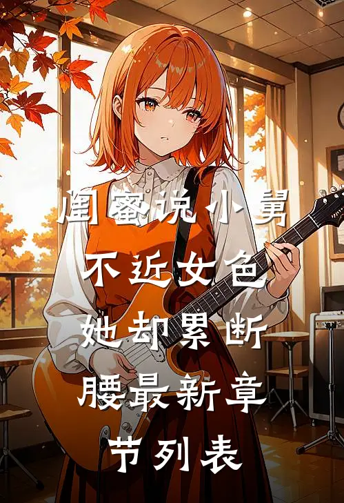 闺蜜说小舅不近女色，她却累断腰最新章节列表