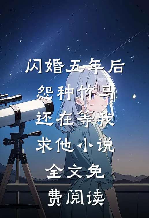 闪婚五年后，怨种竹马还在等我求他小说全文免费阅读